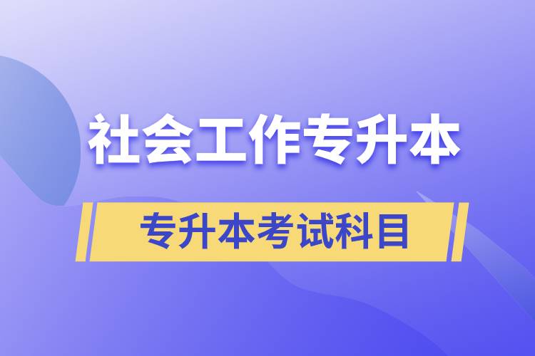 社會工作專升本考什么內(nèi)容？考試哪些科目？
