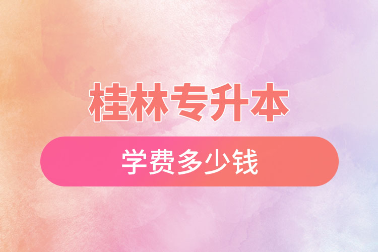 桂林專升本學(xué)費(fèi)大概多少錢(qián)？