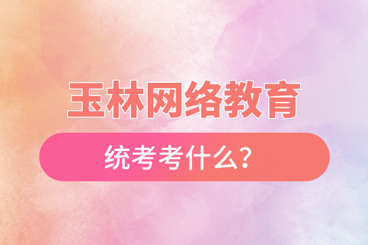 玉林網(wǎng)絡(luò)教育統(tǒng)考考什么？