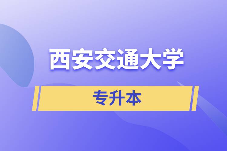 西安交通大學(xué)專升本快則學(xué)習(xí)多久畢業(yè)，學(xué)費多少？