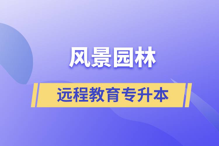 風(fēng)景園林專升本選擇遠(yuǎn)程教育怎么樣？含金量高么？