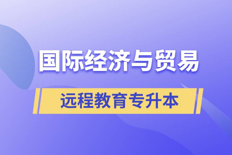 國際經(jīng)濟與貿(mào)易遠程教育專升本含金量怎么樣？