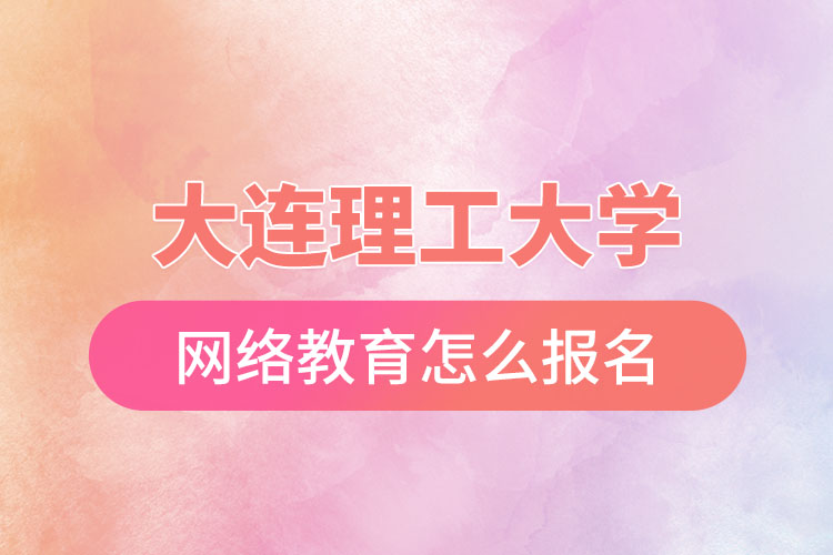 大連理工大學(xué)網(wǎng)絡(luò)教育怎么報名？