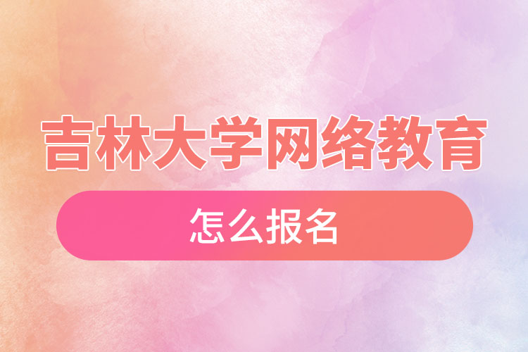 吉林大學(xué)網(wǎng)絡(luò)教育怎么報名？