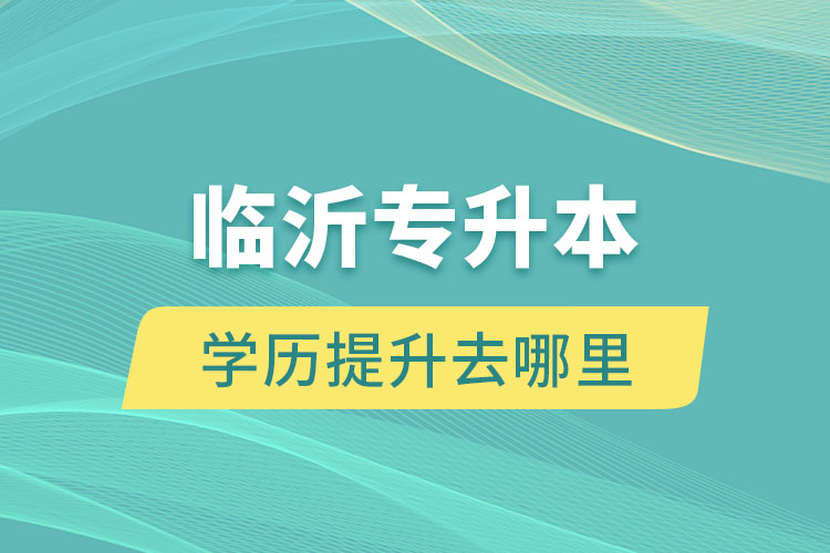 臨沂專升本學(xué)歷提升去哪里？