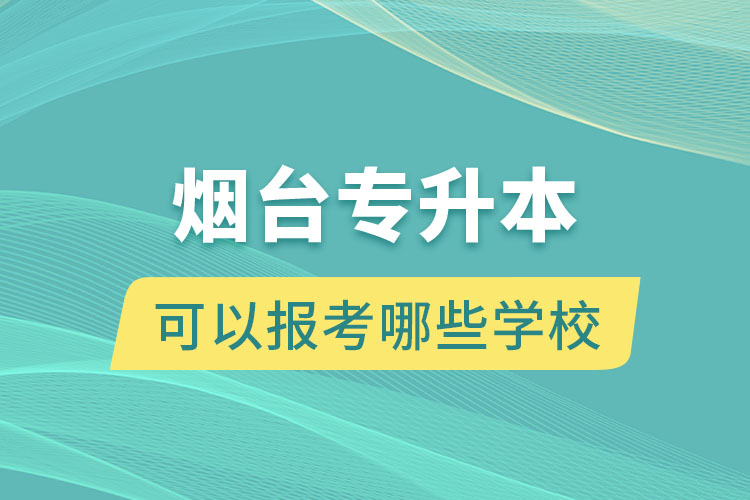 煙臺專升本可以報考哪些學(xué)校？