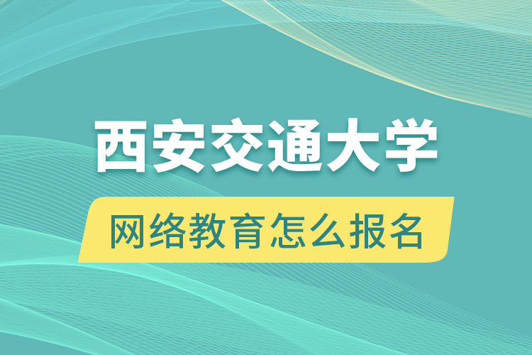 西安交通大學(xué)網(wǎng)絡(luò)教育怎么報名？