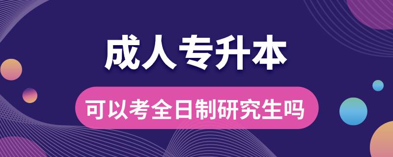 成人專(zhuān)升本可以考全日制研究生嗎