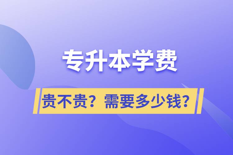 專升本學(xué)費(fèi)貴不貴？需要多少錢？
