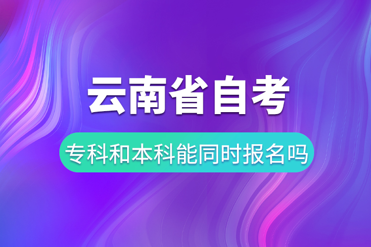 云南省自考?？坪妥钥急究颇芡瑫r(shí)報(bào)名嗎