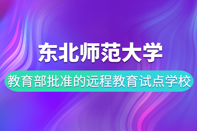 東北師范大學是教育部批準的遠程教育試點學校嗎