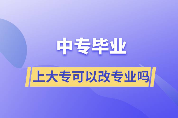 中專畢業(yè)上大?？梢愿膶I(yè)嗎