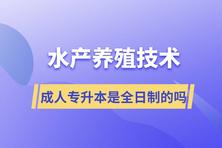 水產(chǎn)養(yǎng)殖技術成人專升本是全日制的嗎