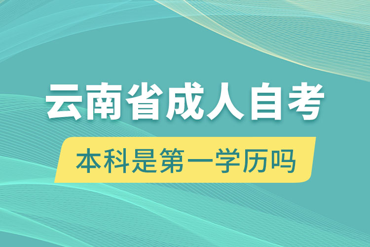 云南省成人自考本科是第一學歷嗎