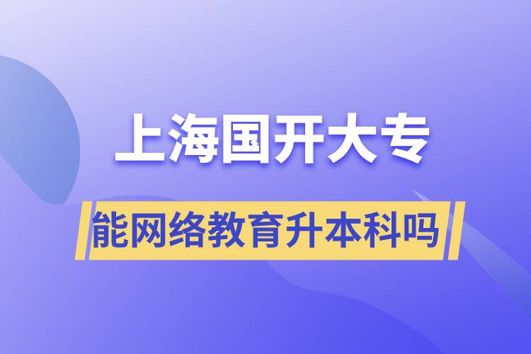 上海國(guó)開(kāi)大專(zhuān)文憑能網(wǎng)絡(luò)教育升本科嗎？