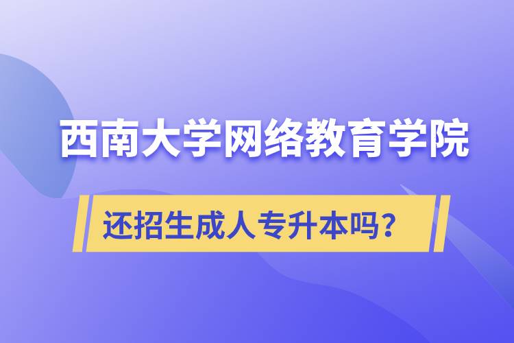 西南大學(xué)網(wǎng)絡(luò)教育學(xué)院還繼續(xù)招生成人專升本學(xué)歷教育嗎？
