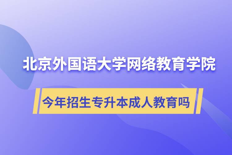 北京外國(guó)語(yǔ)大學(xué)網(wǎng)絡(luò)教育學(xué)院今年招生專升本層次專業(yè)的成人教育嗎？