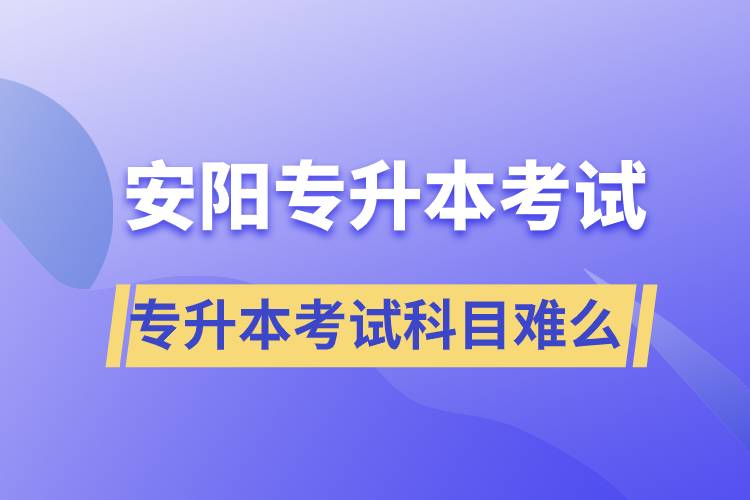 安陽專升本考試什么科目？專升本考試難不難？