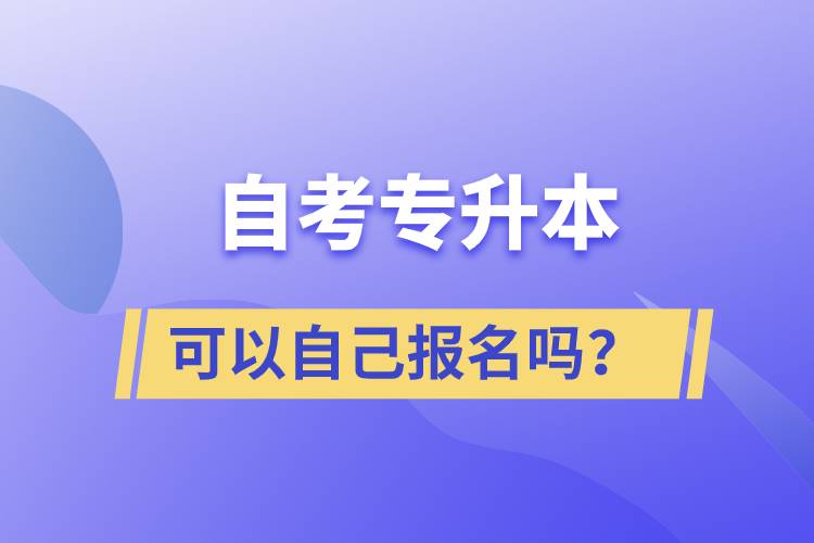 自考專(zhuān)升本可以自己報(bào)名嗎？