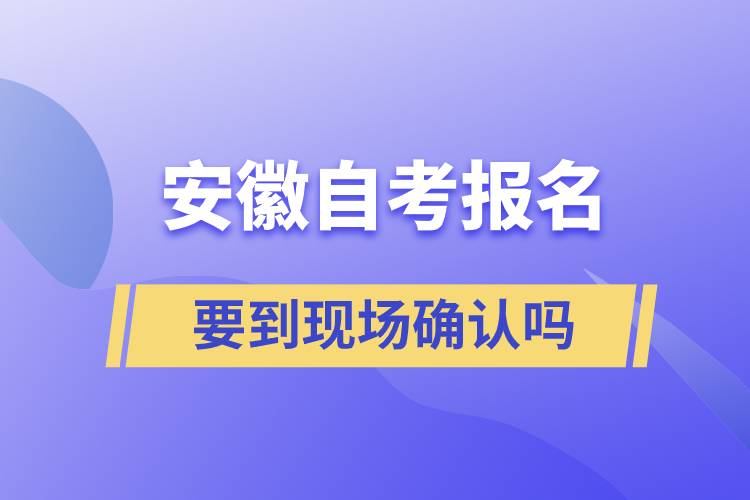 安徽自考報名要到現場確認嗎