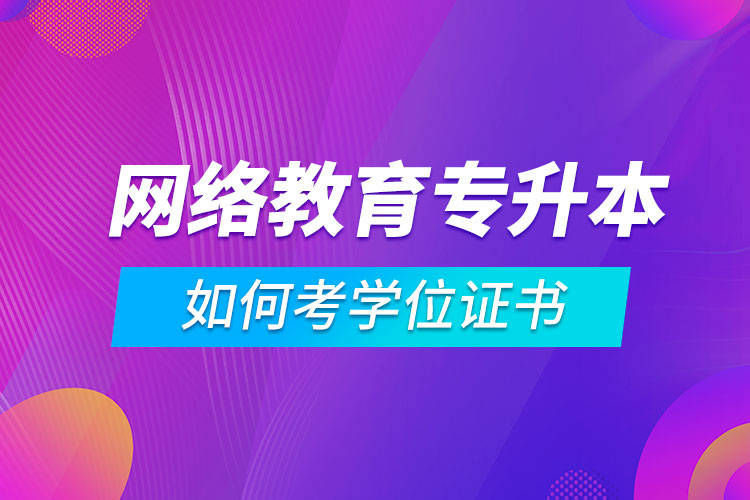 網(wǎng)絡(luò)教育專升本如何考學(xué)位證書(shū)