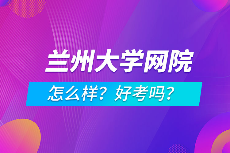 蘭州大學(xué)網(wǎng)絡(luò)教育學(xué)院怎么樣？好考嗎？