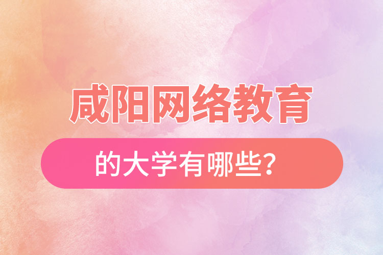 咸陽網(wǎng)絡教育的大學有哪些？
