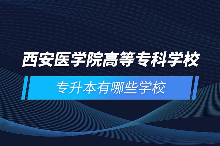 西安醫(yī)學(xué)院高等?？茖W(xué)校專升本有哪些學(xué)校