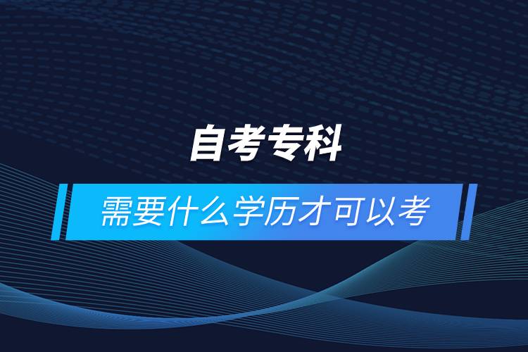 自考?？菩枰裁磳W歷才可以考