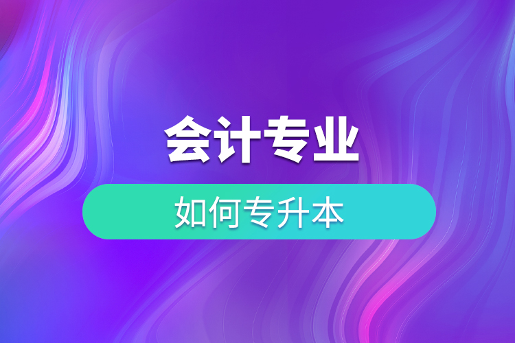 會計(jì)專業(yè)如何專升本