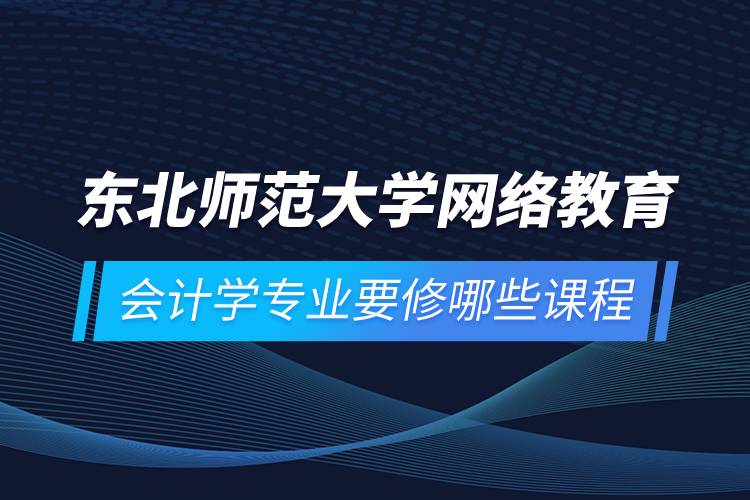 東北師范大學(xué)網(wǎng)絡(luò)教育會計(jì)學(xué)專業(yè)要修哪些課程