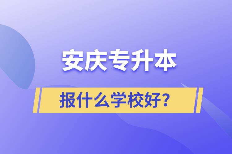 安慶專(zhuān)升本報(bào)什么學(xué)校好？