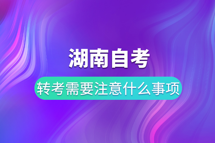 湖南自考轉考需要注意什么事項