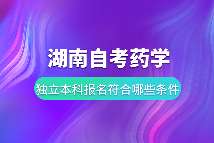 湖南自考藥學(xué)獨立本科報名要符合哪些條件