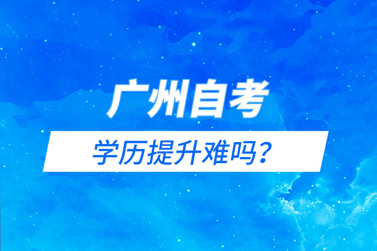 廣州自考能學歷提升難嗎？