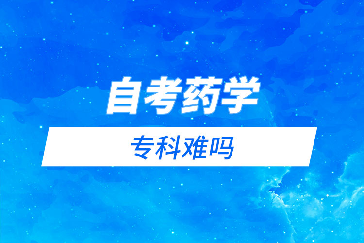 自考藥學?？齐y嗎？需要考哪些科目？