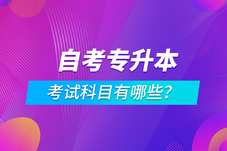 自考專升本考試科目有哪些？