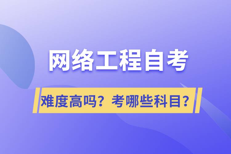網絡工程自考難度高嗎？考哪些科目？
