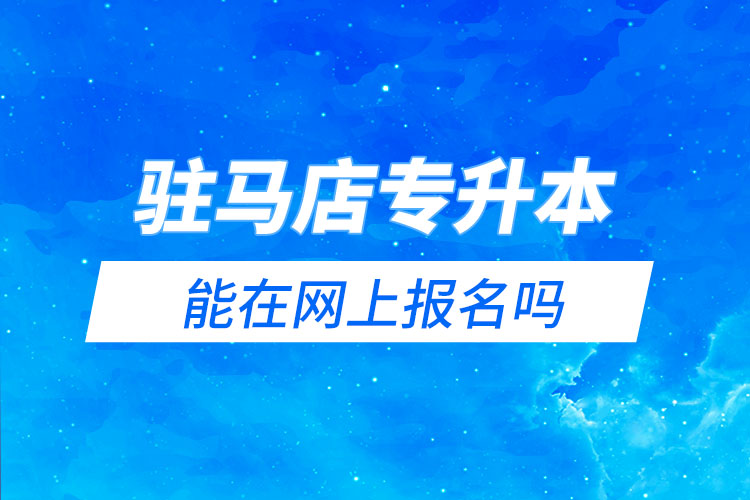 駐馬店專升本能在網(wǎng)上報(bào)名嗎？怎么報(bào)名？