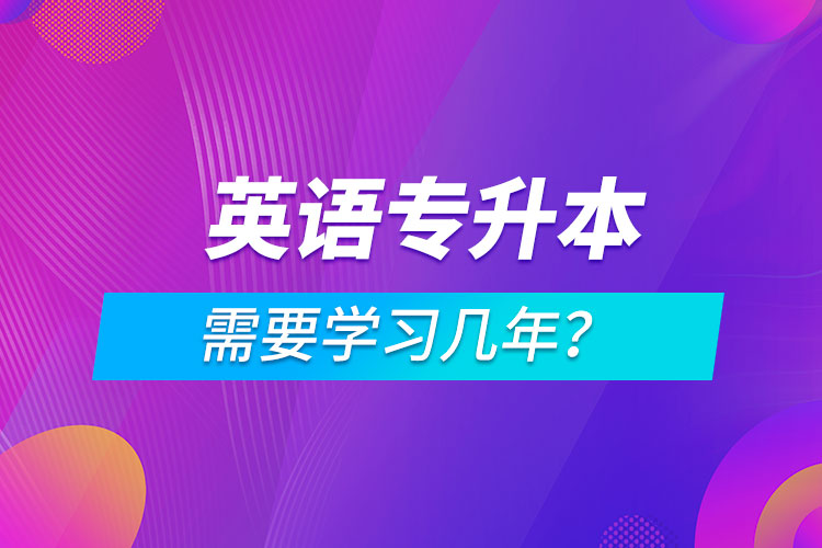 英語(yǔ)專(zhuān)升本需要學(xué)習(xí)幾年？