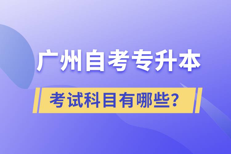 廣州自考專升本考試科目有哪些？