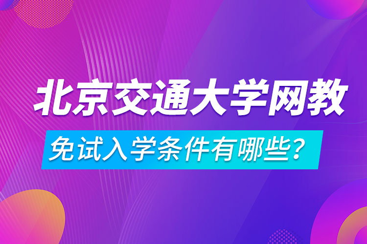 北京交通大學(xué)網(wǎng)絡(luò)教育免試入學(xué)條件有哪些？