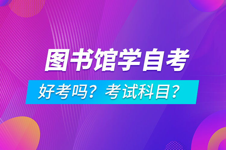 圖書館學(xué)專業(yè)成人自考好考嗎？考試科目有哪些？