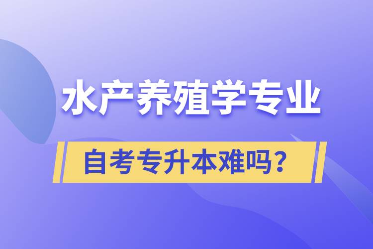 水產(chǎn)養(yǎng)殖學專業(yè)自考專升本難嗎？