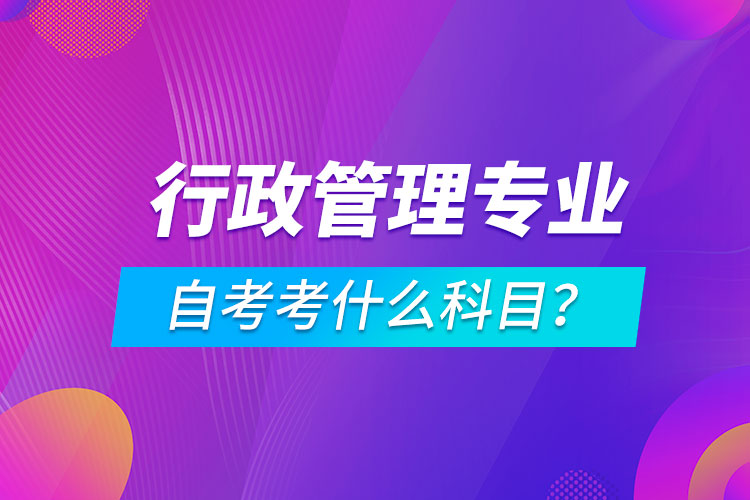 行政管理專業(yè)自考考什么科目？