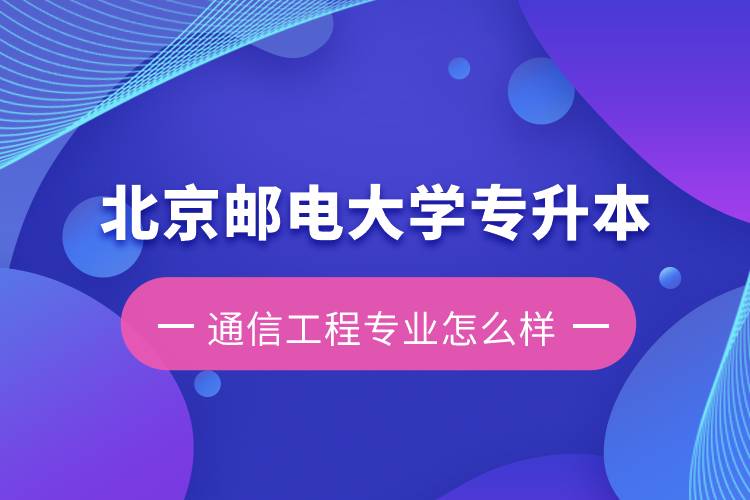 北京郵電大學(xué)專(zhuān)升本通信工程專(zhuān)業(yè)怎么樣？含金量如何？