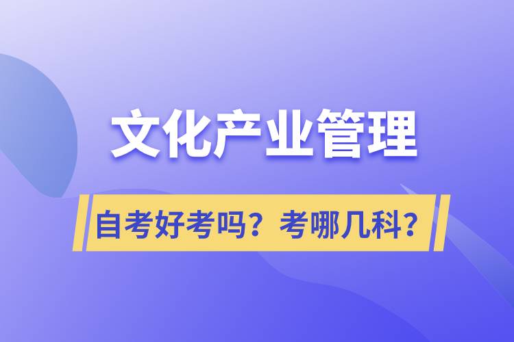 文化產(chǎn)業(yè)管理自考好考嗎？考哪幾科？