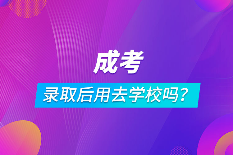 成考錄取后用去學(xué)校嗎？