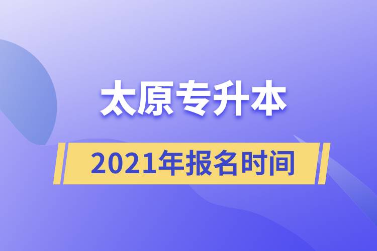 太原專(zhuān)升本報(bào)名時(shí)間2021年