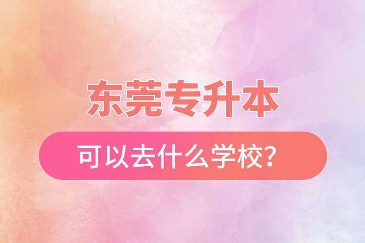 東莞專升本可以去什么學(xué)校？